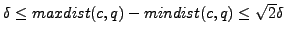 $ \delta \leq
maxdist(c, q) - mindist(c, q) \leq \sqrt{2}\delta$