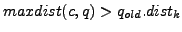 $ maxdist(c,q)>q_{old}.dist_k$