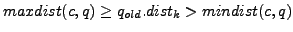 $ maxdist(c,q)\geq q_{old}.dist_k>mindist(c,q)$